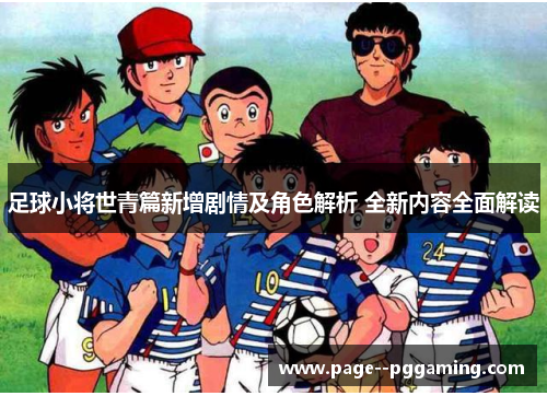 足球小将世青篇新增剧情及角色解析 全新内容全面解读 足球小将世青篇新增剧情及角色解析 全新内容全面解读