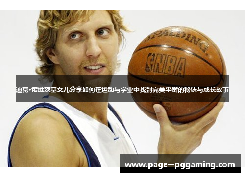 迪克·诺维茨基女儿分享如何在运动与学业中找到完美平衡的秘诀与成长故事 迪克·诺维茨基女儿分享如何在运动与学业中找到完美平衡的秘诀与成长故事