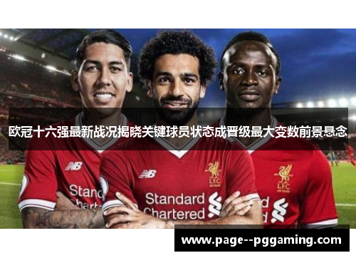 欧冠十六强最新战况揭晓关键球员状态成晋级最大变数前景悬念 欧冠十六强最新战况揭晓关键球员状态成晋级最大变数前景悬念