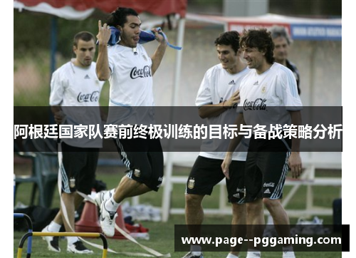 阿根廷国家队赛前终极训练的目标与备战策略分析 阿根廷国家队赛前终极训练的目标与备战策略分析