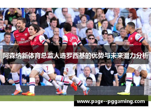 阿森纳新体育总监人选罗西基的优势与未来潜力分析 阿森纳新体育总监人选罗西基的优势与未来潜力分析
