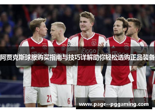 阿贾克斯球服购买指南与技巧详解助你轻松选购正品装备 阿贾克斯球服购买指南与技巧详解助你轻松选购正品装备