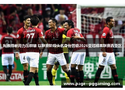 利雅得新月力压群雄 以联赛阶段头名身份晋级2026亚冠精英联赛西亚区