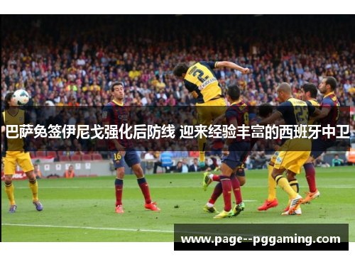 巴萨免签伊尼戈强化后防线 迎来经验丰富的西班牙中卫 巴萨免签伊尼戈强化后防线 迎来经验丰富的西班牙中卫