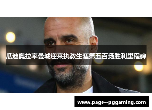 瓜迪奥拉率曼城迎来执教生涯第五百场胜利里程碑