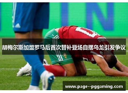 胡梅尔斯加盟罗马后首次替补登场自摆乌龙引发争议 胡梅尔斯加盟罗马后首次替补登场自摆乌龙引发争议