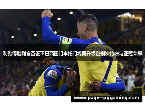 利雅得胜利官宣签下巴西国门本托门线再升级剑指沙特联与亚冠荣耀