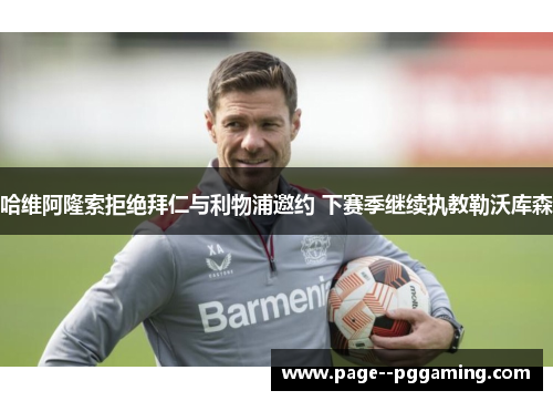 哈维阿隆索拒绝拜仁与利物浦邀约 下赛季继续执教勒沃库森