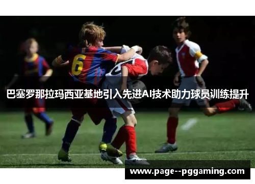 巴塞罗那拉玛西亚基地引入先进AI技术助力球员训练提升