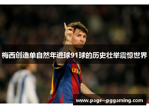 梅西创造单自然年进球91球的历史壮举震惊世界