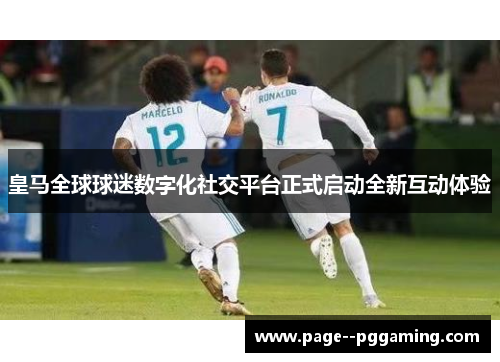 皇马全球球迷数字化社交平台正式启动全新互动体验