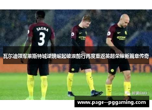 瓦尔迪领军莱斯特城逆境崛起破浪前行再度重返英超荣耀新篇章传奇