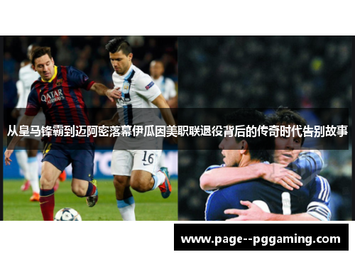 从皇马锋霸到迈阿密落幕伊瓜因美职联退役背后的传奇时代告别故事 从皇马锋霸到迈阿密落幕伊瓜因美职联退役背后的传奇时代告别故事