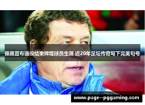 佩佩宣布退役结束辉煌球员生涯 近20年足坛传奇写下完美句号