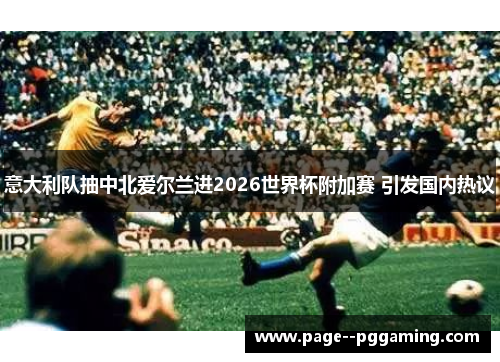 意大利队抽中北爱尔兰进2026世界杯附加赛 引发国内热议