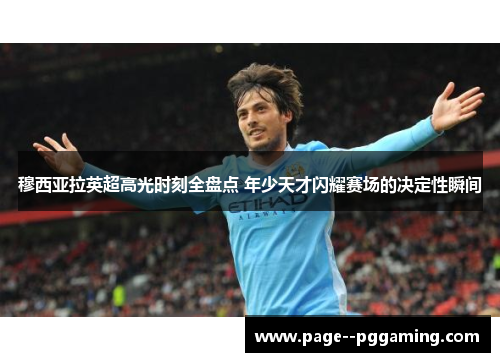 穆西亚拉英超高光时刻全盘点 年少天才闪耀赛场的决定性瞬间
