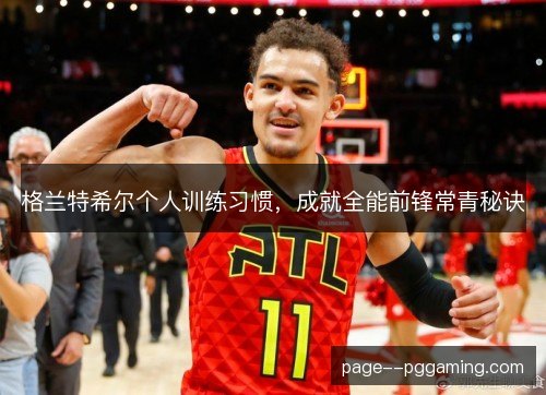 格兰特希尔个人训练习惯,成就全能前锋常青秘诀 格兰特希尔个人训练习惯,成就全能前锋常青秘诀