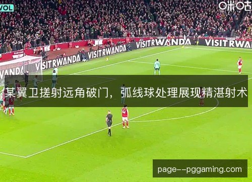 某翼卫搓射远角破门，弧线球处理展现精湛射术