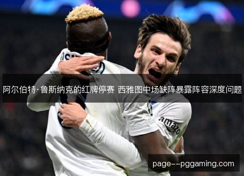 阿尔伯特·鲁斯纳克的红牌停赛 西雅图中场缺阵暴露阵容深度问题 阿尔伯特·鲁斯纳克的红牌停赛 西雅图中场缺阵暴露阵容深度问题